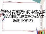 成都体育学院如何申请在读间的创业无息贷款(成都体院创业贷款)