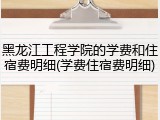 黑龙江工程学院的学费和住宿费明细(学费住宿费明细)