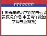 中国青年政治学院的专业设置概况介绍(中国青年政治学院专业概览)