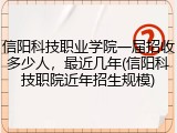 信阳科技职业学院一届招收多少人，最近几年(信阳科技职院近年招生规模)