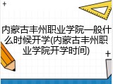 内蒙古丰州职业学院一般什么时候开学(内蒙古丰州职业学院开学时间)