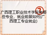 广西理工职业技术学院有哪些专业，就业前景如何(广西理工专业就业)