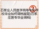 石家庄人民医学高等专科学校毕业如何调档案呢(石家庄医专毕业调档)