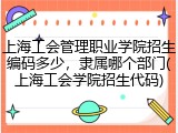 上海工会管理职业学院招生编码多少，隶属哪个部门(上海工会学院招生代码)