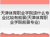 天津体育职业学院读什么专业比较有前景(天津体育职业学院前景专业)