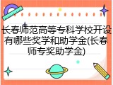 长春师范高等专科学校开设有哪些奖学和助学金(长春师专奖助学金)