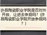 许昌陶瓷职业学院是否对外开放，让进去参观吗？(许昌陶瓷职业学院开放参观吗？)