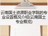 云南国土资源职业学院的专业设置概况介绍(云南国土专业概览)