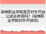 淄博职业学院是否对外开放，让进去参观吗？(淄博职业学院对外开放吗)