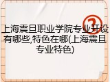上海震旦职业学院专业开设有哪些,特色在哪(上海震旦专业特色)