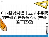 广西智能制造职业技术学院的专业设置概况介绍(专业设置概况)