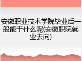 安徽职业技术学院毕业后一般能干什么呢(安徽职院就业去向)
