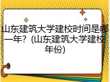山东建筑大学建校时间是哪一年？(山东建筑大学建校年份)