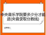 中央音乐学院要多少分才能进(央音录取分数线)