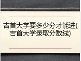 吉首大学要多少分才能进(吉首大学录取分数线)