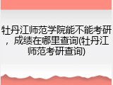 牡丹江师范学院能不能考研，成绩在哪里查询(牡丹江师范考研查询)
