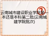 云南城市建设职业学院是一本还是本科第二批(云南城建学院批次)