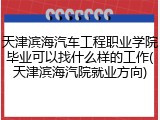 天津滨海汽车工程职业学院毕业可以找什么样的工作(天津滨海汽院就业方向)