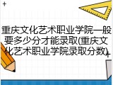 重庆文化艺术职业学院一般要多少分才能录取(重庆文化艺术职业学院录取分数)