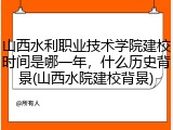 山西水利职业技术学院建校时间是哪一年，什么历史背景(山西水院建校背景)