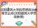 沈阳建筑大学的思想政治教育怎么样(沈阳建筑大学思政教育)