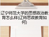 辽宁师范大学的思想政治教育怎么样(辽师思政教育如何)