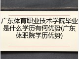 广东体育职业技术学院毕业是什么学历有何优势(广东体职院学历优势)