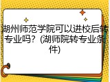 湖州师范学院可以进校后转专业吗？(湖师院转专业条件)