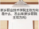新乡职业技术学院主攻方向是什么，怎么样(新乡职院主攻方向)