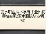 丽水职业技术学院毕业如何调档案呢(丽水职院毕业调档)