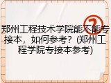 郑州工程技术学院能不能专接本，如何参考？(郑州工程学院专接本参考)
