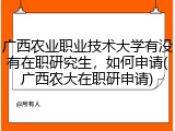 广西农业职业技术大学有没有在职研究生，如何申请(广西农大在职研申请)