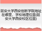 延安大学西安创新学院地址在哪里，学校地理位置(延安大学西安校区位置)