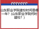 山东职业学院建校时间是哪一年？(山东职业学院何时建校？)