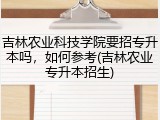 吉林农业科技学院要招专升本吗，如何参考(吉林农业专升本招生)