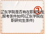 辽东学院是否有在职研究生,报考条件如何(辽东学院在职研究生条件)