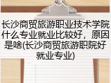 长沙商贸旅游职业技术学院什么专业就业比较好，原因是啥(长沙商贸旅游职院好就业专业)