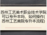 苏州工艺美术职业技术学院可以专升本吗，如何操作(苏州工艺美院专升本流程)