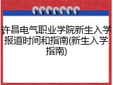 许昌电气职业学院新生入学报道时间和指南(新生入学指南)