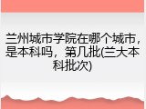 兰州城市学院在哪个城市，是本科吗，第几批(兰大本科批次)