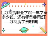 江苏商贸职业学院一年学费多少钱，还有哪些费用(江苏商贸学费明细)