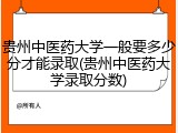 贵州中医药大学一般要多少分才能录取(贵州中医药大学录取分数)