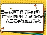 西安交通工程学院如何申请在读间的创业无息贷款(西安工程学院创业贷款)
