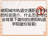 德阳城市轨道交通职业学院的校史简介，什么历史与社会背景下建校的(德阳轨道学院建校背景)