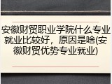 安徽财贸职业学院什么专业就业比较好，原因是啥(安徽财贸优势专业就业)