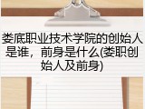 娄底职业技术学院的创始人是谁，前身是什么(娄职创始人及前身)