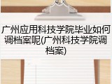 广州应用科技学院毕业如何调档案呢(广州科技学院调档案)