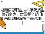 湖南信息职业技术学院招生编码多少，隶属哪个部门(湖南信息职院招生编码部门)