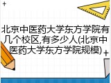 北京中医药大学东方学院有几个校区,有多少人(北京中医药大学东方学院规模)