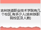 吉林铁道职业技术学院有几个校区,有多少人(吉林铁职院校区及人数)